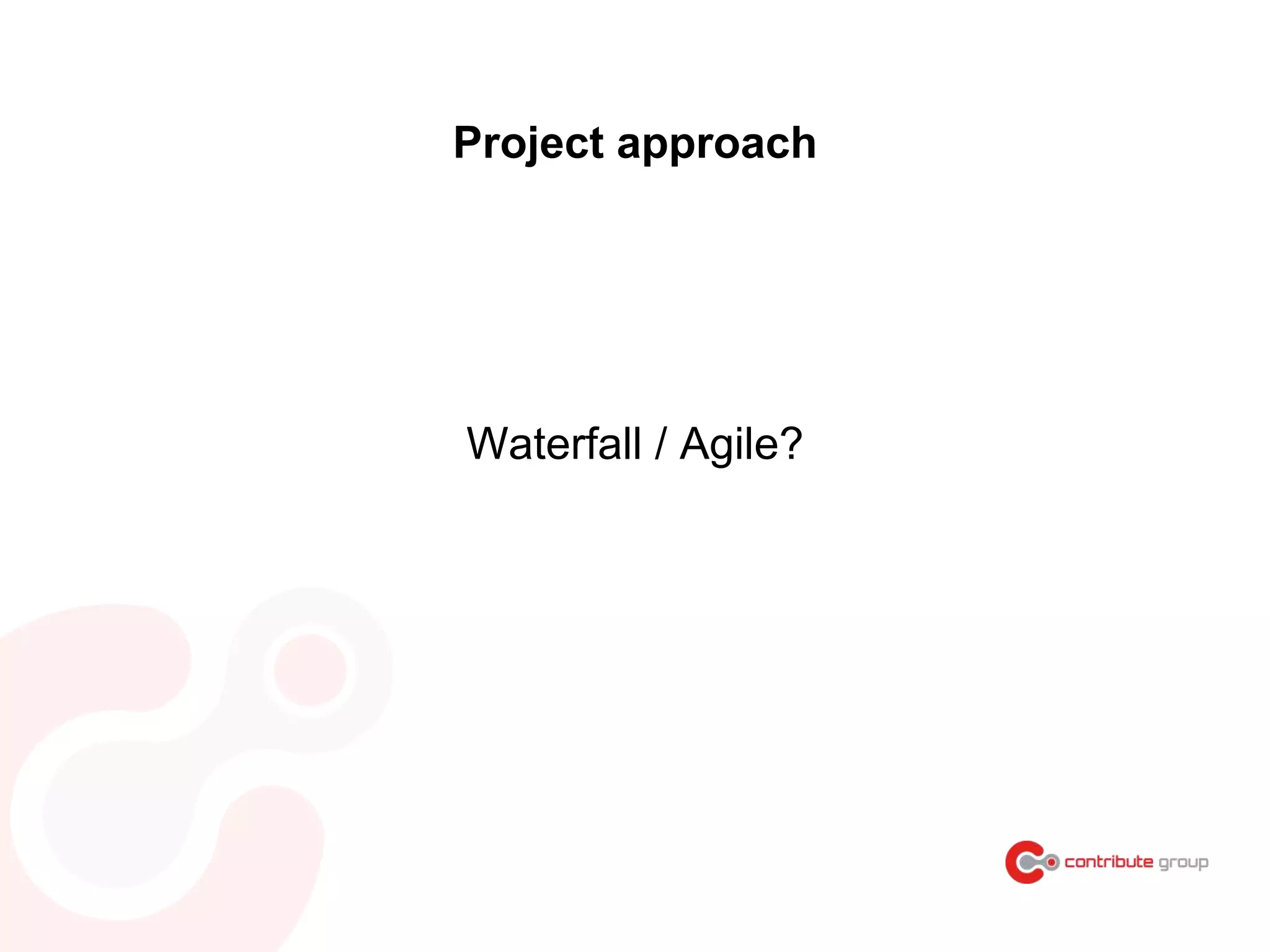 Project approach
Waterfall / Agile?
 