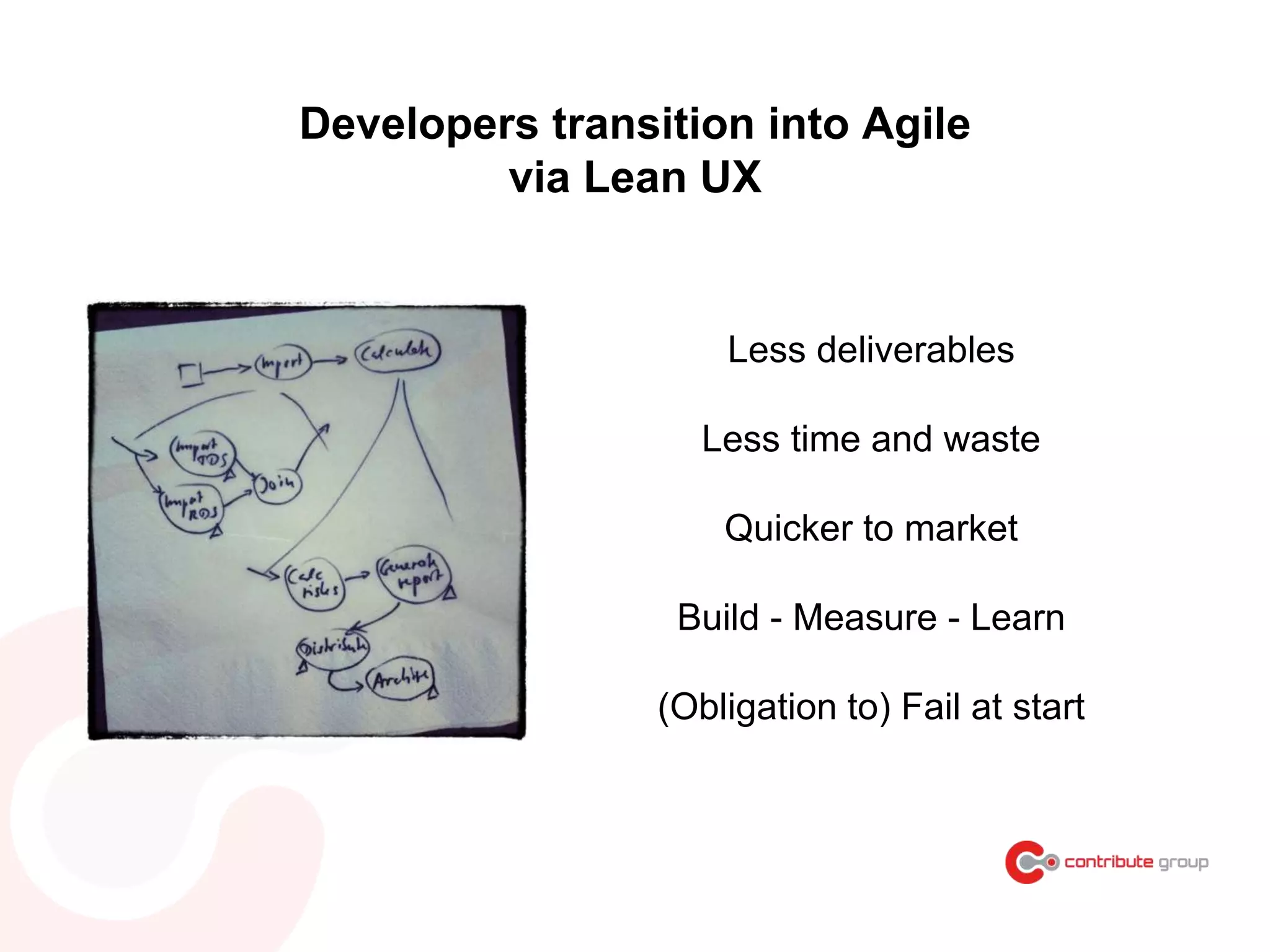 Developers transition into Agile
via Lean UX
Less deliverables
Less time and waste
Quicker to market
Build - Measure - Learn
(Obligation to) Fail at start
 