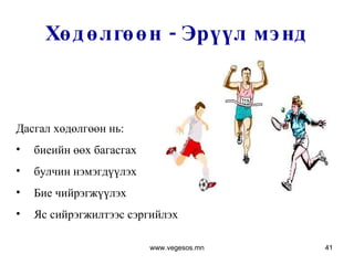 Хөдөлгөөн - Эрүүл мэнд Дасгал хөдөлгөөн нь:  биеийн өөх багасгах  булчин нэмэгдүүлэх Бие чийрэгжүүлэх Яс сийрэгжилтээс сэргийлэх www.vegesos.mn 