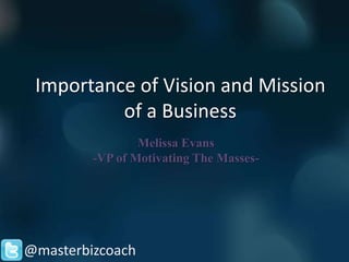 Importance of Vision and Mission
          of a Business
                 Melissa Evans
         -VP of Motivating The Masses-




@masterbizcoach
 