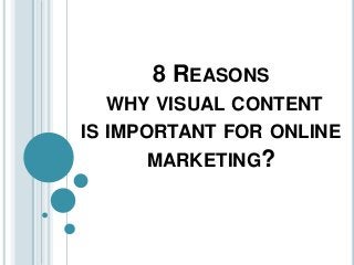 8 REASONS
WHY VISUAL CONTENT
IS IMPORTANT FOR ONLINE
MARKETING?
 