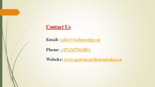 Contact Us
Email: sales@technoedge.ae
Phone: +971547914851
Website: www.pabxinstallationdubai.ae
 