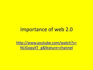 Importance of web 2.0 http://www.youtube.com/watch?v=NLlGopyXT_g&feature=channel 