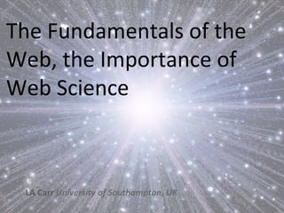 The	
  Fundamentals	
  of	
  the	
  
Web,	
  the	
  Importance	
  of	
  
Web	
  Science	
  



  LA	
  Carr	
  University	
  of	
  Southampton,	
  UK	
  
 