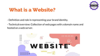 What is a Website?
- Definition and role in representing your brand identity.
- Technical overview: Collection of web pages with a domain name and
hosted on a web server.
 