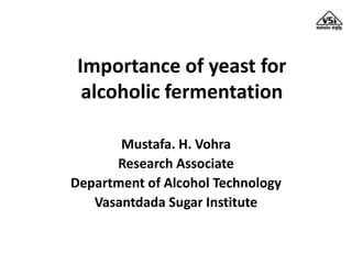 Importance of yeast for
alcoholic fermentation
Mustafa. H. Vohra
Research Associate
Department of Alcohol Technology
Vasantdada Sugar Institute
 