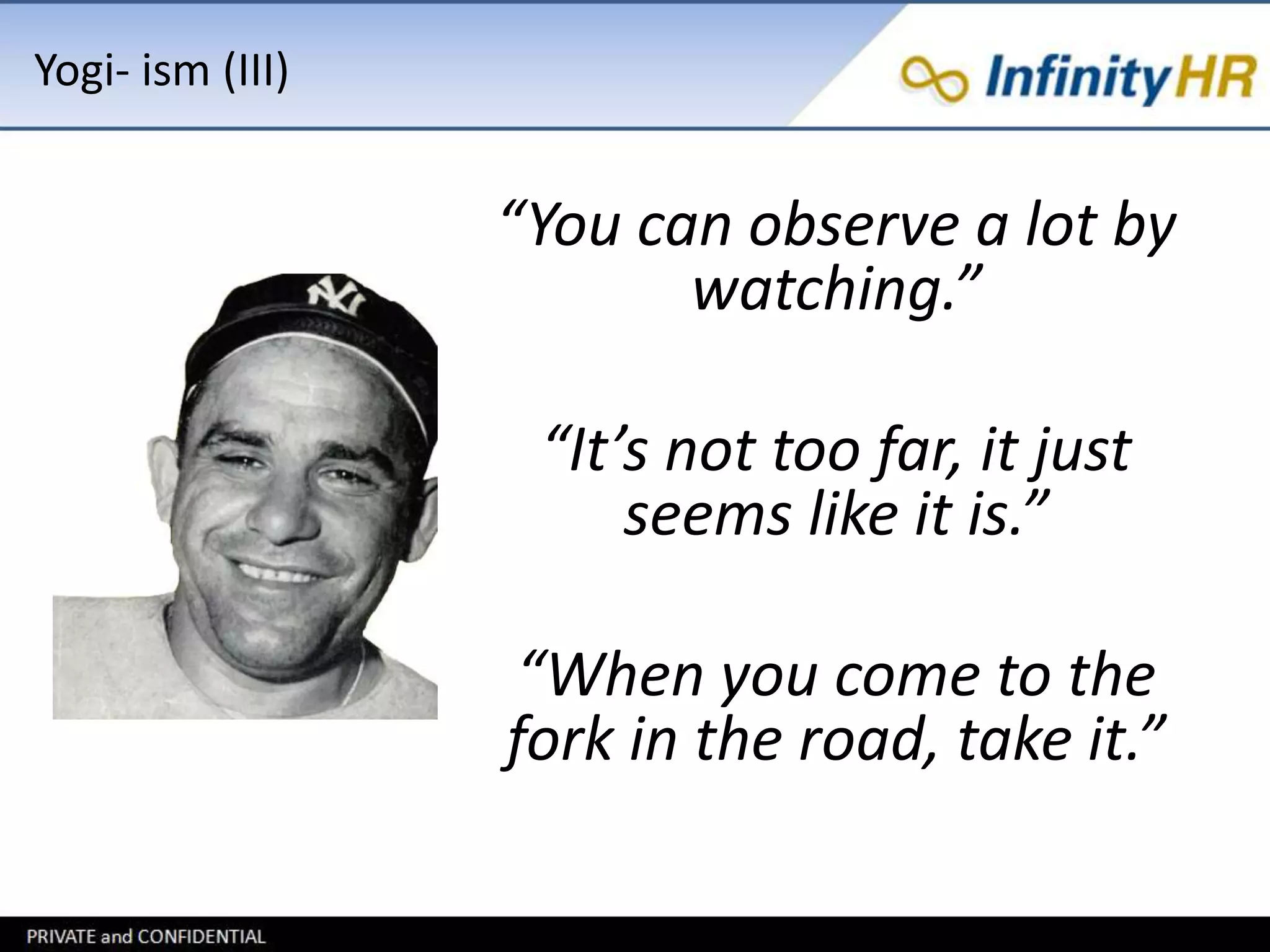 Yogi- ism (III) 
“You can observe a lot by 
watching.” 
“It’s not too far, it just 
seems like it is.” 
“When you come to the 
fork in the road, take it.” 
 