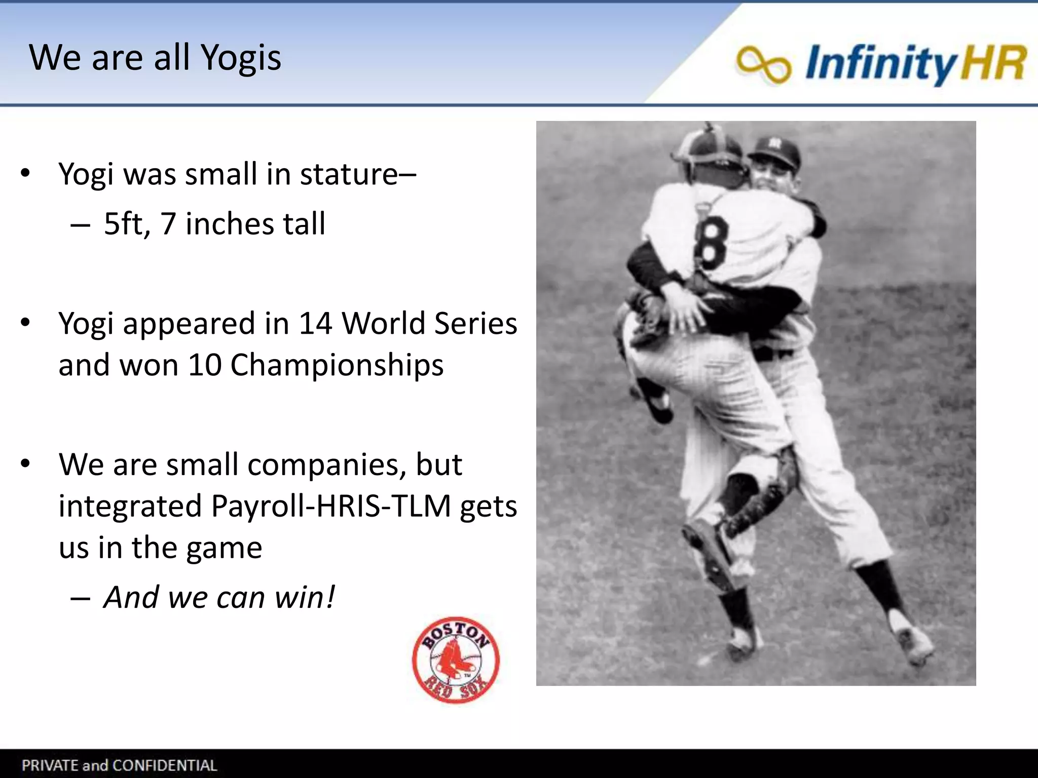 We are all Yogis 
• Yogi was small in stature– 
– 5ft, 7 inches tall 
• Yogi appeared in 14 World Series 
and won 10 Championships 
• We are small companies, but 
integrated Payroll-HRIS-TLM gets 
us in the game 
– And we can win! 
 