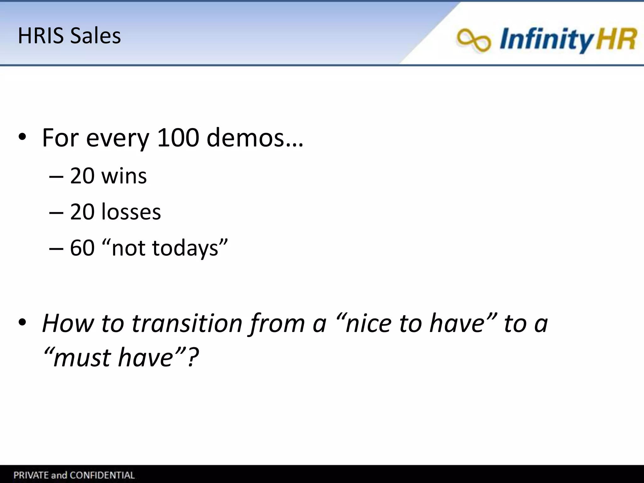 HRIS Sales 
• For every 100 demos… 
– 20 wins 
– 20 losses 
– 60 “not todays” 
• How to transition from a “nice to have” to a 
“must have”? 
 