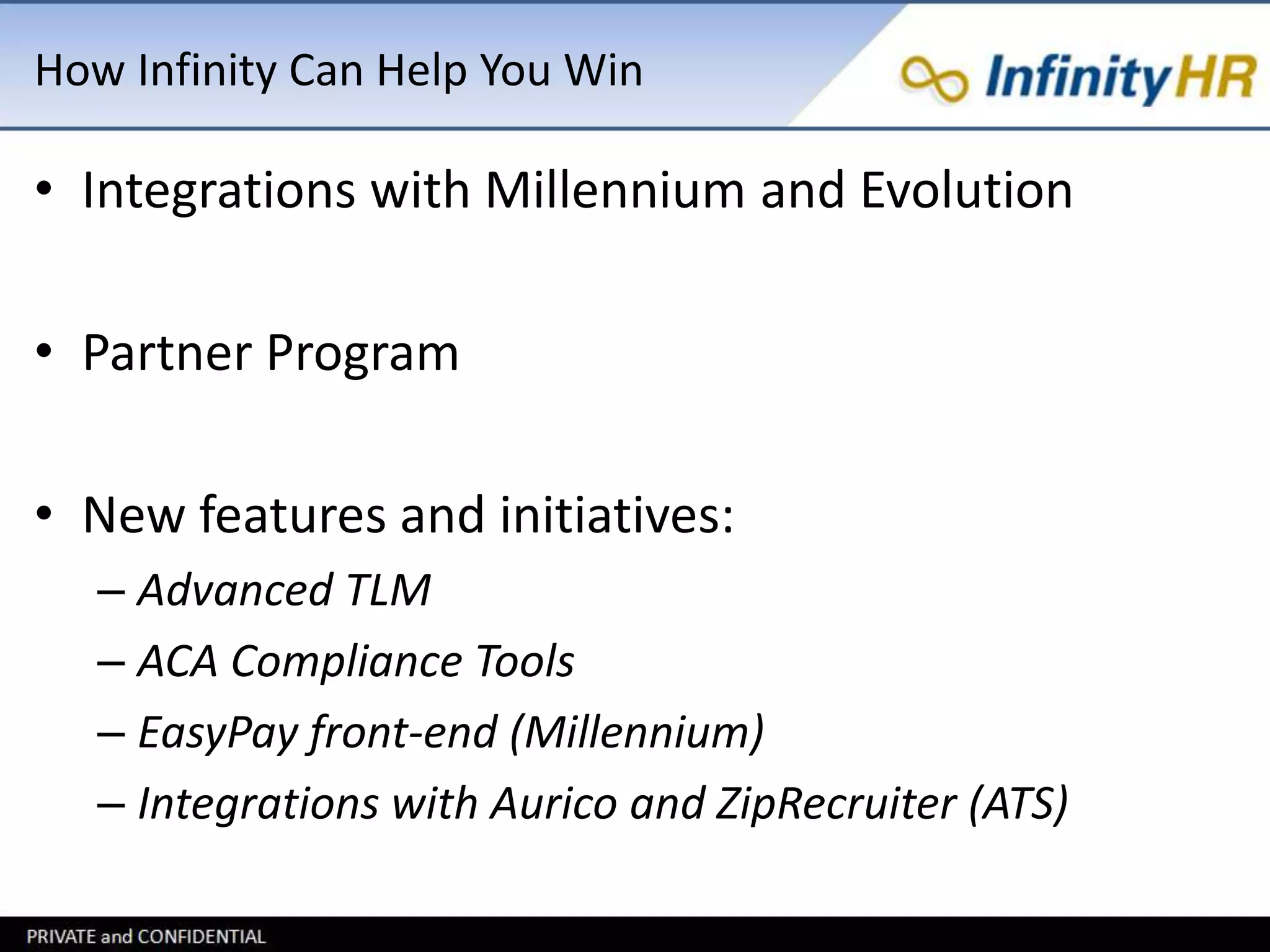 How Infinity Can Help You Win 
• Integrations with Millennium and Evolution 
• Partner Program 
• New features and initiatives: 
– Advanced TLM 
– ACA Compliance Tools 
– EasyPay front-end (Millennium) 
– Integrations with Aurico and ZipRecruiter (ATS) 
 