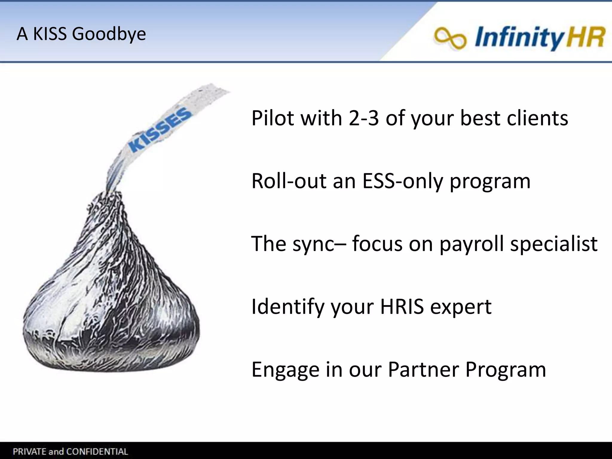 A KISS Goodbye 
Pilot with 2-3 of your best clients 
Roll-out an ESS-only program 
The sync– focus on payroll specialist 
Identify your HRIS expert 
Engage in our Partner Program 
 