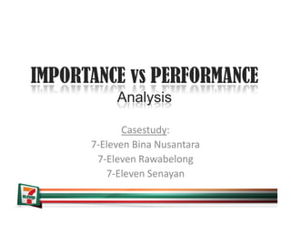 IMPORTANCE vs PERFORMANCE
           Analysis

             Casestudy: 
             C      d
      7‐Eleven Bina Nusantara 
       7‐Eleven Rawabelong
           l          b l
         7‐Eleven Senayan
 
