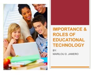 IMPORTANCE &
ROLES OF
EDUCATIONAL
TECHNOLOGY
BY:
MARILOU D. JAMERO
 