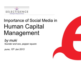 Importance of Social Media in
Human Capital
Management
by muki
founder and ceo, pepper square

pune, 15th Jan 2013


                                 1
 
