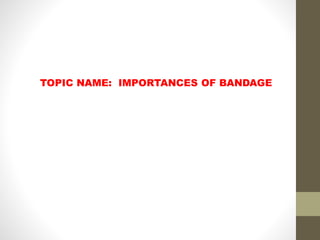 TOPIC NAME: IMPORTANCES OF BANDAGE
 