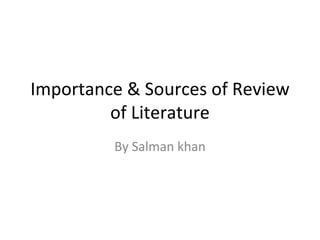 Importance & Sources of Review
of Literature
By Salman khan
 