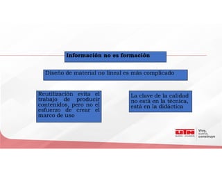 Información no es formación
Diseño de material no lineal es más complicado
Reutilización evita el
trabajo de producir
contenidos, pero no el
esfuerzo de crear el
marco de uso
La clave de la calidad
no está en la técnica,
está en la didáctica
 