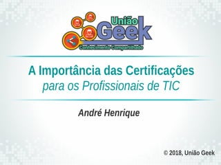 © 2018, União Geek
André Henrique
A Importância das Certificações
para os Profissionais de TIC
 