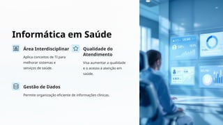 Informática em Saúde
Área Interdisciplinar
Aplica conceitos de TI para
melhorar sistemas e
serviços de saúde.
Qualidade do
Atendimento
Visa aumentar a qualidade
e o acesso à atenção em
saúde.
Gestão de Dados
Permite organização eficiente de informações clínicas.
 