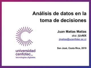 Análisis de datos en la
toma de decisiones
Juan Matías Matías
aka: jUaNIX
jmatias@ucenfotec.ac.cr
San José, Costa Rica, 2019
 