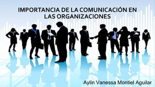 IMPORTANCIA DE LA COMUNICACIÓN EN
LAS ORGANIZACIONES
Aylin Vanessa Montiel Aguilar
 