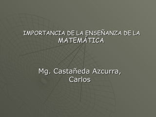 IMPORTANCIA DE LA ENSEÑANZA DE LA  MATEMÁTICA   Mg. Castañeda Azcurra, Carlos 