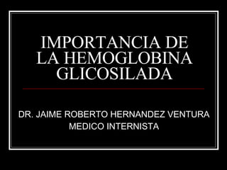 IMPORTANCIA DE LA HEMOGLOBINA GLICOSILADA DR. JAIME ROBERTO HERNANDEZ VENTURA MEDICO INTERNISTA 