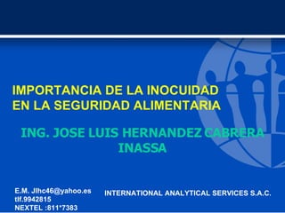 IMPORTANCIA DE LA INOCUIDAD EN LA SEGURIDAD ALIMENTARIA ING. JOSE LUIS HERNANDEZ CABRERA INASSA E.M. Jlhc46@yahoo.es tlf.9942815 NEXTEL :811*7383 INTERNATIONAL ANALYTICAL SERVICES S.A.C. 