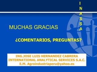 MUCHAS GRACIAS INASSA ¿COMENTARIOS, PREGUNTAS? ING.JOSE LUIS HERNANDEZ CABRERA INTERNATIONAL ANALYTICAL SERVICES S.A.C. E....