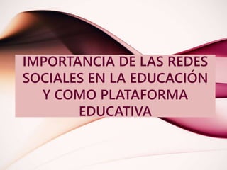IMPORTANCIA DE LAS REDES
SOCIALES EN LA EDUCACIÓN
Y COMO PLATAFORMA
EDUCATIVA
 