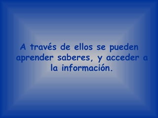 A través de ellos se pueden aprender saberes, y acceder a la información.