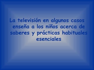 La televisión en algunos casos enseña a los niños acerca de saberes y prácticas habituales esenciales