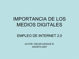IMPORTANCIA DE LOS MEDIOS DIGITALES EMPLEO DE INTERNET 2.0 AUTOR: OSCAR AZOGUE R. AGOSTO-2007 