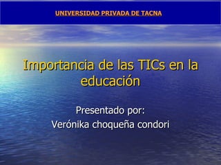 Importancia de las TICs en la educación Presentado por: Verónika choqueña condori UNIVERSIDAD PRIVADA DE TACNA 