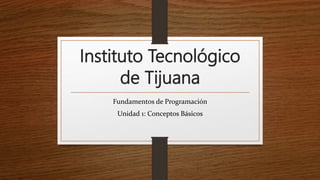 Instituto Tecnológico
de Tijuana
Fundamentos de Programación
Unidad 1: Conceptos Básicos
 