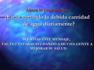 Ahora la pregunta es: ¿Estás tomando la debida cantidad de agua diariamente? SI ENVÍAS ESTE MENSAJE,  TAL VEZ ESTARÁS AYUDANDO A MUCHA GENTE A MEJORAR SU SALUD. 