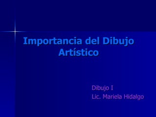 Importancia del Dibujo Artístico Dibujo I Lic. Mariela Hidalgo 