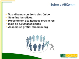 Sobre a ABComm
 Voz ativa no comércio eletrônico
 Sem fins lucrativos
 Presente em dez Estados brasileiros
 Mais de 4.000 associados
 Associe-se grátis: abcomm.org
 