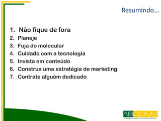 Resumindo...
1. Não fique de fora
2. Planeje
3. Fuja do molecular
4. Cuidado com a tecnologia
5. Invista em conteúdo
6. Construa uma estratégia de marketing
7. Contrate alguém dedicado
 