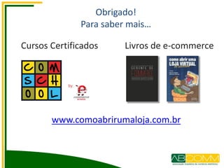 Obrigado!
Para saber mais…
Livros de e-commerceCursos Certificados
www.comoabrirumaloja.com.br
 