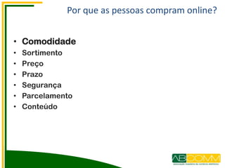 Por que as pessoas compram online?
• Comodidade
• Sortimento
• Preço
• Prazo
• Segurança
• Parcelamento
• Conteúdo
 
