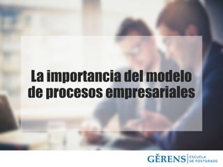 La importancia del modelo
de procesos empresariales
 