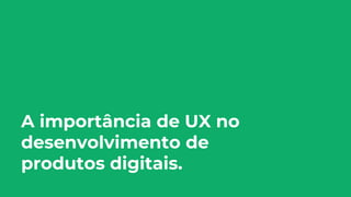 A importância de UX no
desenvolvimento de
produtos digitais.
 