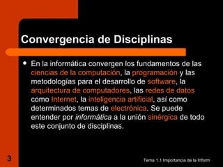 Convergencia de Disciplinas <ul><li>En la informática convergen los fundamentos de las  ciencias de la computación , la  p...