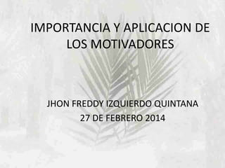 IMPORTANCIA Y APLICACION DE
LOS MOTIVADORES
JHON FREDDY IZQUIERDO QUINTANA
27 DE FEBRERO 2014
 