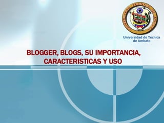 Universidad de Técnica
                                de Ambato



BLOGGER, BLOGS, SU IMPORTANCIA,
    CARACTERISTICAS Y USO