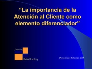 “ L a importancia de la Atención al Cliente como elemento diferenciador ” Donostia-San Sebastián, 2008 
