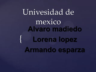 Univesidad de
       mexico
     Alvaro madiedo
{     Lorena lopez
    Armando esparza
 