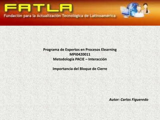 Programa de Expertos en Procesos Elearning MPI0420011 Metodología PACIE – Interacción Importancia del Bloque de Cierre Autor: Carlos Figueredo 