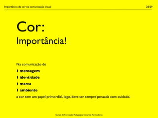 Importância da cor na comunicação visual                                                        28/29




          Cor:
          Importância!

          Na comunicação de
          1 mensagem
          1 identidade
          1 marca
          1 ambiente
          a cor tem um papel primordial, logo, deve ser sempre pensada com cuidado.



                                           Curso de Formação Pedagógica Inicial de Formadores
 